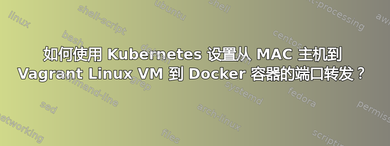 如何使用 Kubernetes 设置从 MAC 主机到 Vagrant Linux VM 到 Docker 容器的端口转发？