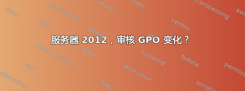 服务器 2012，审核 GPO 变化？