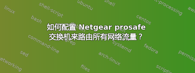 如何配置 Netgear prosafe 交换机来路由所有网络流量？