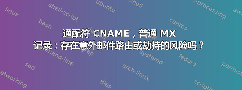 通配符 CNAME，普通 MX 记录：存在意外邮件路由或劫持的风险吗？