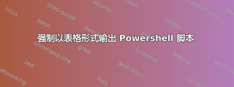 强制以表格形式输出 Powershell 脚本