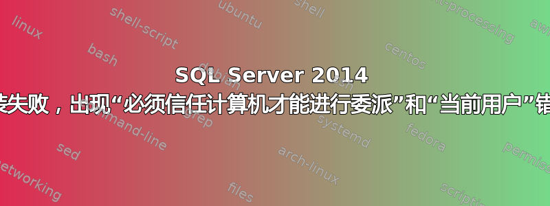 SQL Server 2014 安装失败，出现“必须信任计算机才能进行委派”和“当前用户”错误