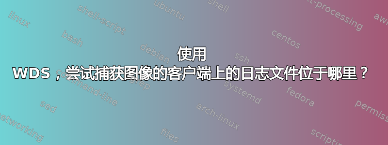 使用 WDS，尝试捕获图像的客户端上的日志文件位于哪里？