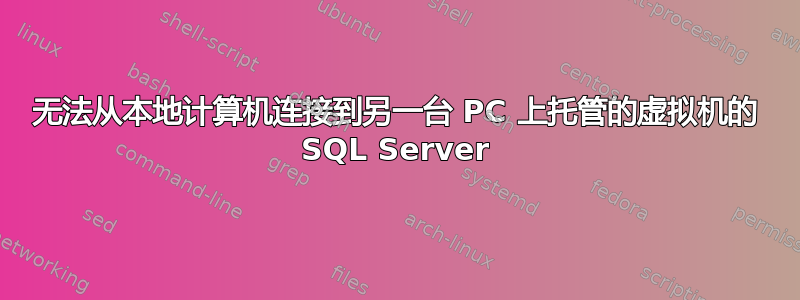 无法从本地计算机连接到另一台 PC 上托管的虚拟机的 SQL Server