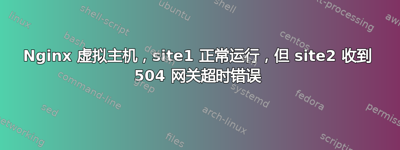 Nginx 虚拟主机，site1 正常运行，但 site2 收到 504 网关超时错误