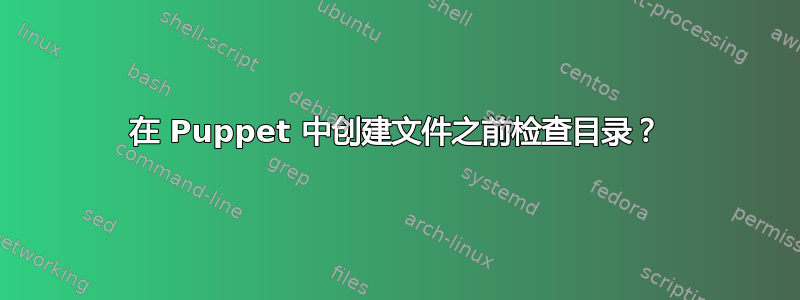 在 Puppet 中创建文件之前检查目录？