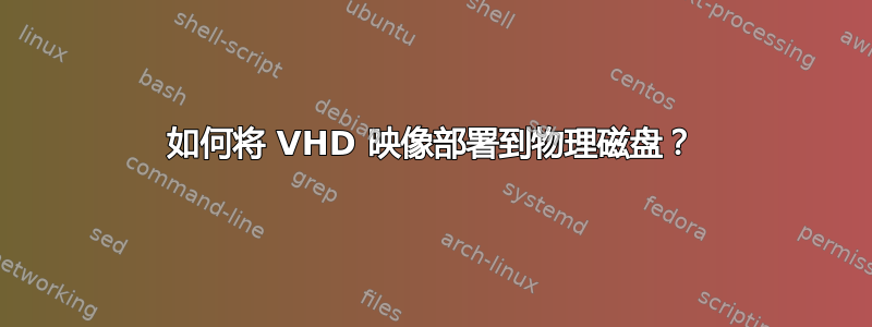 如何将 VHD 映像部署到物理磁盘？