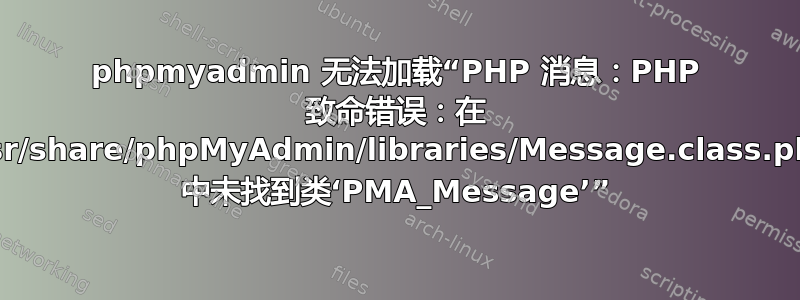 phpmyadmin 无法加载“PHP 消息：PHP 致命错误：在 /usr/share/phpMyAdmin/libraries/Message.class.php 中未找到类‘PMA_Message’”