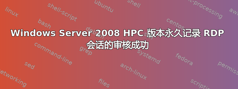 Windows Server 2008 HPC 版本永久记录 RDP 会话的审核成功