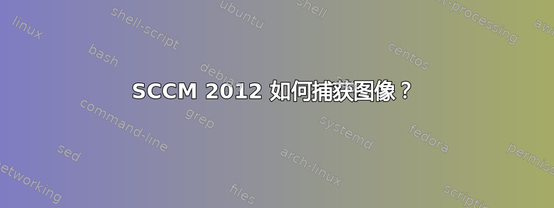 SCCM 2012 如何捕获图像？