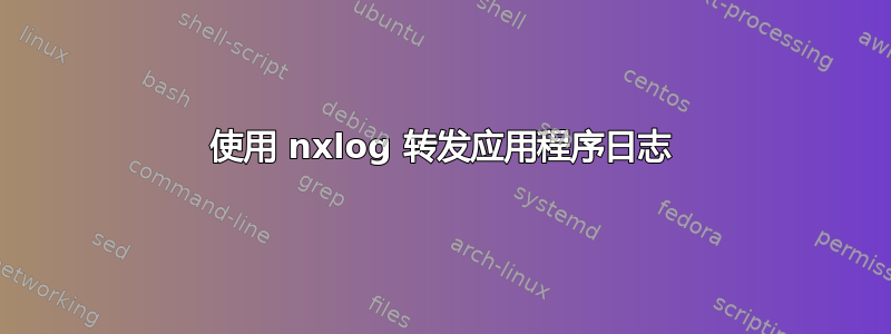 使用 nxlog 转发应用程序日志