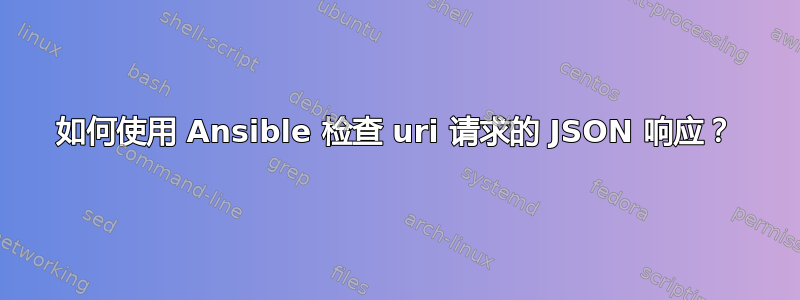 如何使用 Ansible 检查 uri 请求的 JSON 响应？