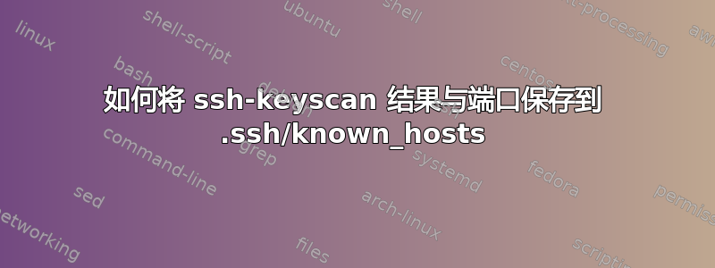 如何将 ssh-keyscan 结果与端口保存到 .ssh/known_hosts