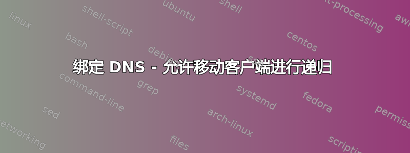 绑定 DNS - 允许移动客户端进行递归