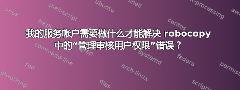 我的服务帐户需要做什么才能解决 robocopy 中的“管理审核用户权限”错误？