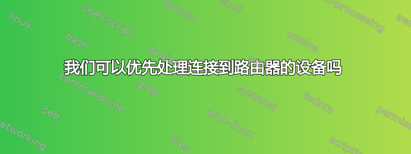 我们可以优先处理连接到路由器的设备吗