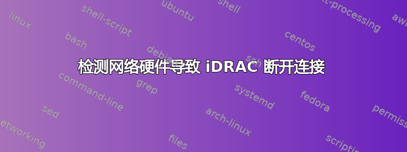 检测网络硬件导致 iDRAC 断开连接