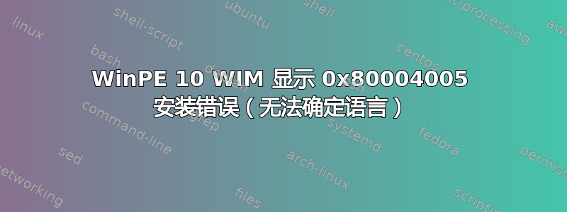 WinPE 10 WIM 显示 0x80004005 安装错误（无法确定语言）