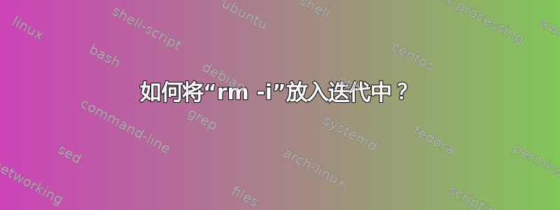 如何将“rm -i”放入迭代中？