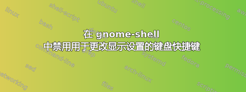 在 gnome-shell 中禁用用于更改显示设置的键盘快捷键