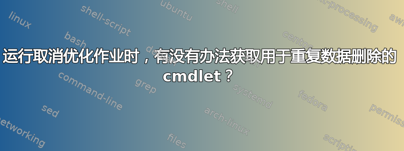 运行取消优化作业时，有没有办法获取用于重复数据删除的 cmdlet？