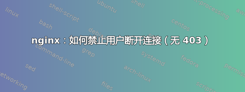 nginx：如何禁止用户断开连接（无 403）