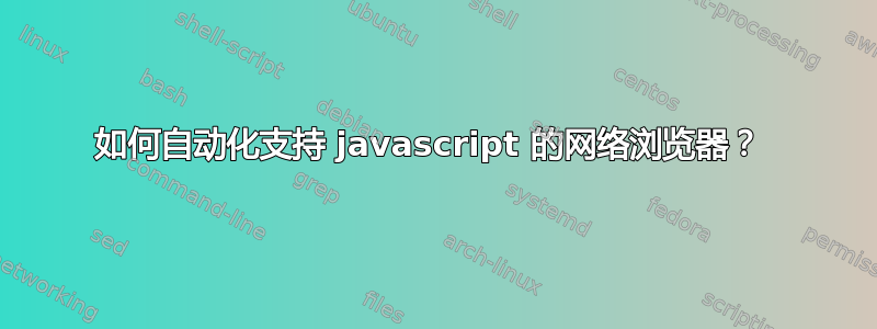 如何自动化支持 javascript 的网络浏览器？ 