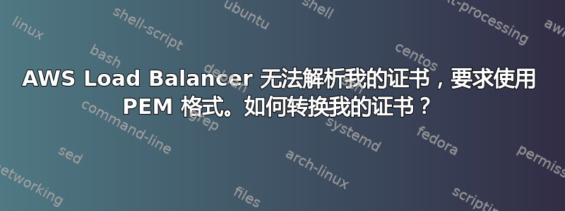 AWS Load Balancer 无法解析我的证书，要求使用 PEM 格式。如何转换我的证书？