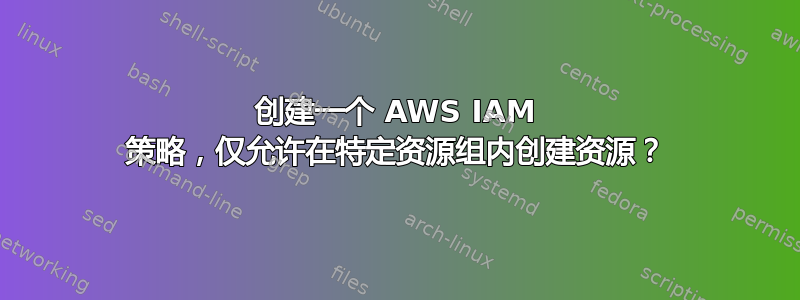 创建一个 AWS IAM 策略，仅允许在特定资源组内创建资源？