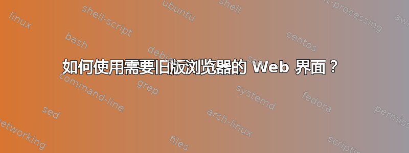 如何使用需要旧版浏览器的 Web 界面？