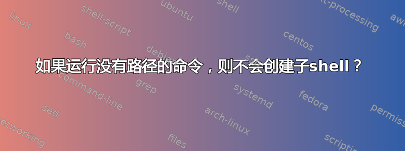 如果运行没有路径的命令，则不会创建子shell？