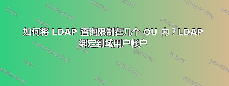 如何将 LDAP 查询限制在几个 OU 内？LDAP 绑定到域用户帐户