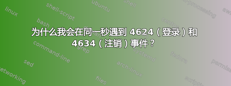 为什么我会在同一秒遇到 4624（登录）和 4634（注销）事件？