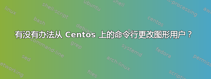 有没有办法从 Centos 上的命令行更改图形用户？