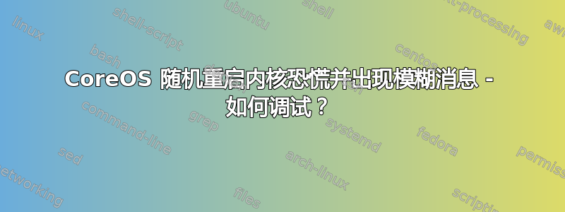 CoreOS 随机重启内核恐慌并出现模糊消息 - 如何调试？