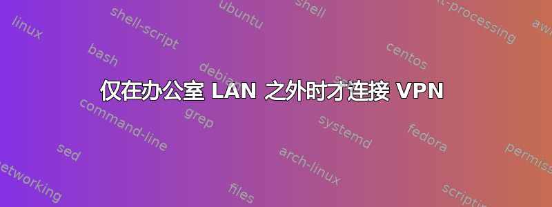 仅在办公室 LAN 之外时才连接 VPN