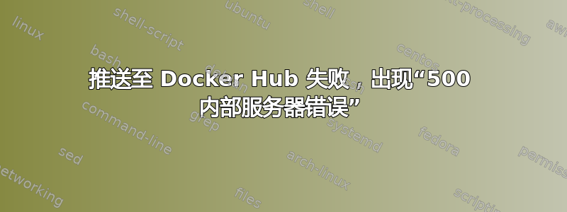 推送至 Docker Hub 失败，出现“500 内部服务器错误”