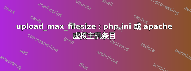 upload_max_filesize：php.ini 或 apache 虚拟主机条目