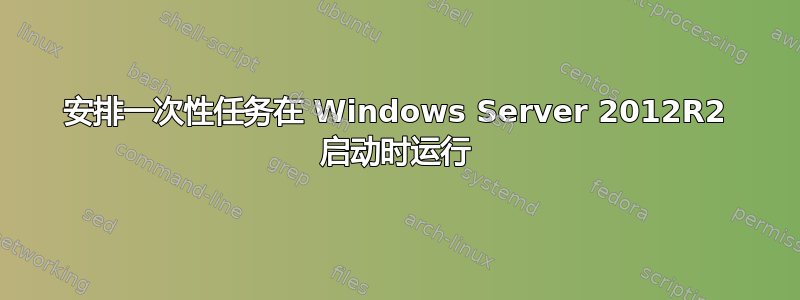 安排一次性任务在 Windows Server 2012R2 启动时运行