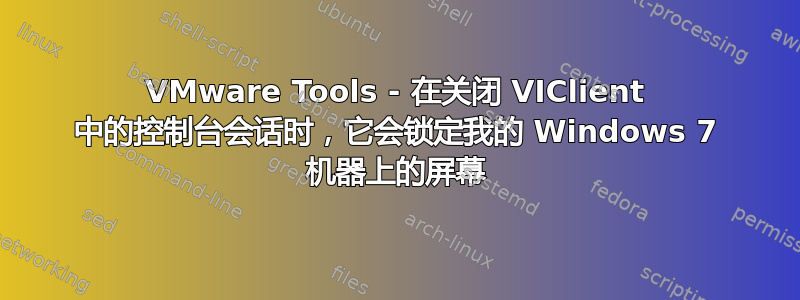 VMware Tools - 在关闭 VIClient 中的控制台会话时，它会锁定我的 Windows 7 机器上的屏幕