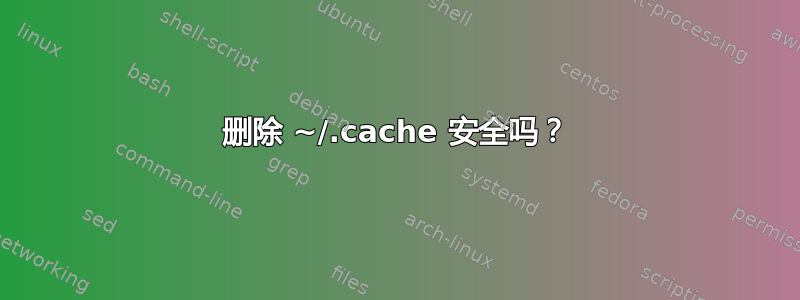 删除 ~/.cache 安全吗？