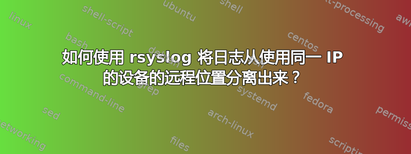 如何使用 rsyslog 将日志从使用同一 IP 的设备的远程位置分离出来？