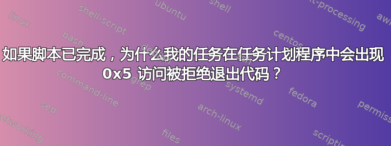 如果脚本已完成，为什么我的任务在任务计划程序中会出现 0x5 访问被拒绝退出代码？