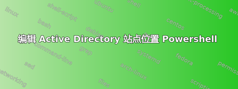 编辑 Active Directory 站点位置 Powershell