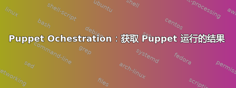 Puppet Ochestration：获取 Puppet 运行的结果