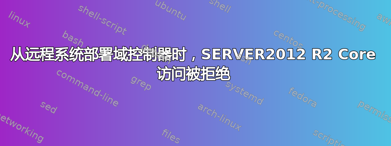 从远程系统部署域控制器时，SERVER2012 R2 Core 访问被拒绝