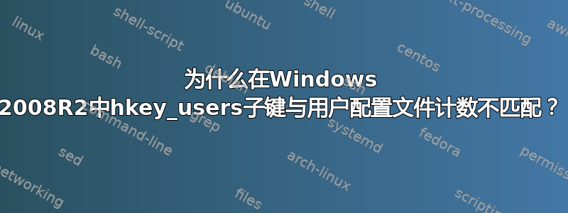 为什么在Windows 2008R2中hkey_users子键与用户配置文件计数不匹配？