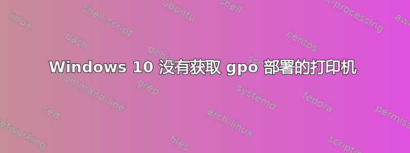 Windows 10 没有获取 gpo 部署的打印机