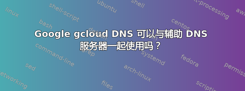 Google gcloud DNS 可以与辅助 DNS 服务器一起使用吗？