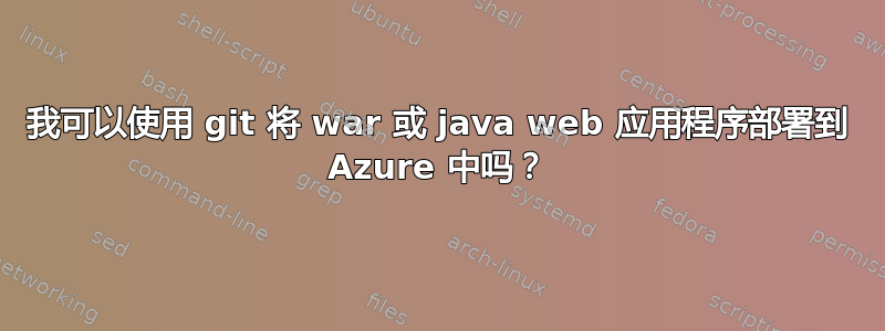 我可以使用 git 将 war 或 java web 应用程序部署到 Azure 中吗？